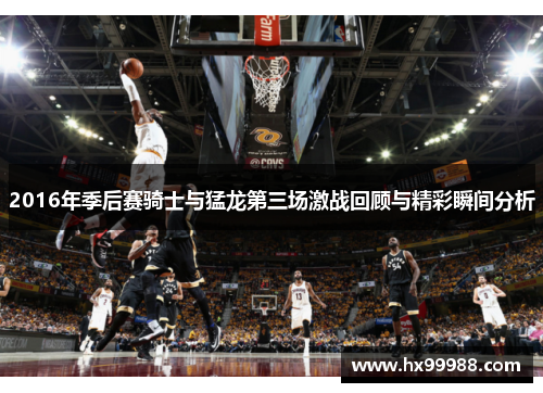 2016年季后赛骑士与猛龙第三场激战回顾与精彩瞬间分析