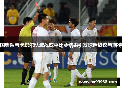 国奥队与卡塔尔队激战成平比赛结果引发球迷热议与期待