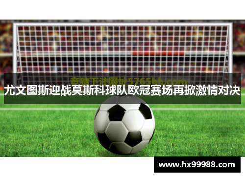 尤文图斯迎战莫斯科球队欧冠赛场再掀激情对决