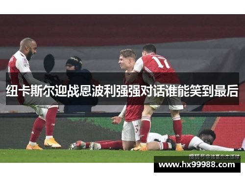 纽卡斯尔迎战恩波利强强对话谁能笑到最后