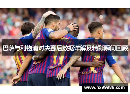 巴萨与利物浦对决赛后数据详解及精彩瞬间回顾