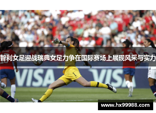 智利女足迎战瑞典女足力争在国际赛场上展现风采与实力