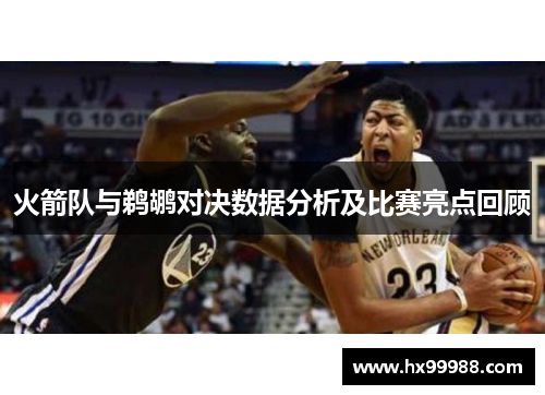 火箭队与鹈鹕对决数据分析及比赛亮点回顾