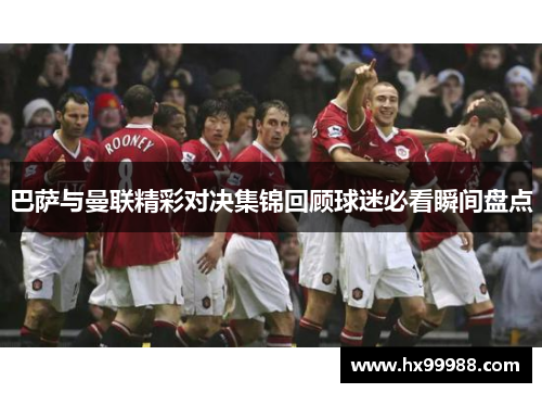 巴萨与曼联精彩对决集锦回顾球迷必看瞬间盘点